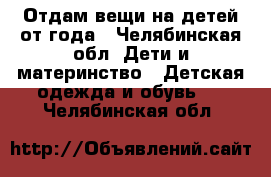 Отдам вещи на детей от года - Челябинская обл. Дети и материнство » Детская одежда и обувь   . Челябинская обл.